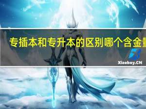 专插本和专升本的区别哪个含金量高（专插本和专升本的区别）