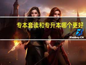 专本套读和专升本哪个更好