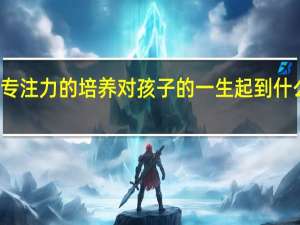 专注力的培养对孩子的一生起到什么作用
