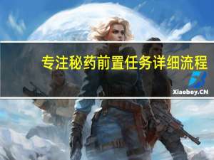 专注秘药前置任务详细流程（专注秘药）