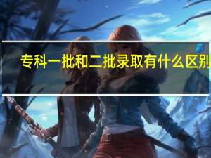 专科一批和二批录取有什么区别呢