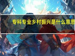 专科专业乡村振兴是什么意思