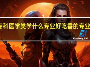 专科医学类学什么专业好 吃香的专业有哪些