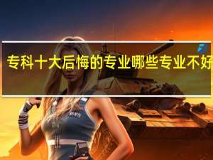 专科十大后悔的专业 哪些专业不好就业
