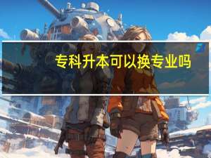 专科升本可以换专业吗