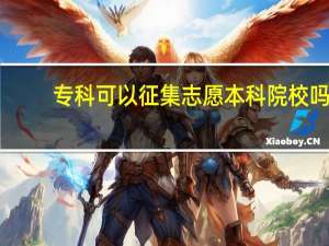 专科可以征集志愿本科院校吗