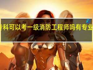 专科可以考一级消防工程师吗 有专业限制吗