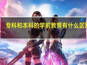 专科和本科的学前教育有什么区别吗