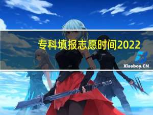 专科填报志愿时间2022（专科填报志愿时间）