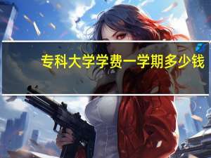 专科大学学费一学期多少钱