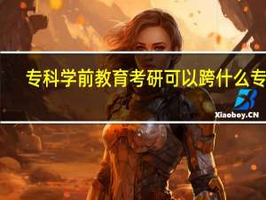 专科学前教育考研可以跨什么专业