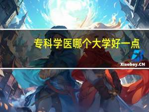 专科学医哪个大学好一点（专科学医哪个大学好）