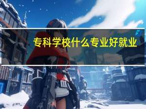 专科学校什么专业好就业