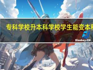 专科学校升本科学校学生能变本科吗