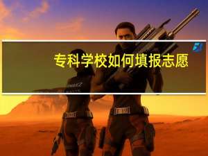 专科学校如何填报志愿