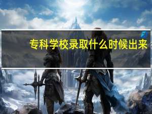 专科学校录取什么时候出来