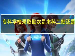 专科学校录取批次是本科二批还是专科