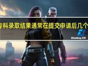 专科录取结果通常在提交申请后几个月公布