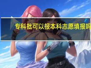 专科批可以报本科志愿填报吗