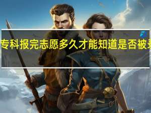 专科报完志愿多久才能知道是否被录取了