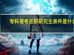专科报考在职研究生条件是什么