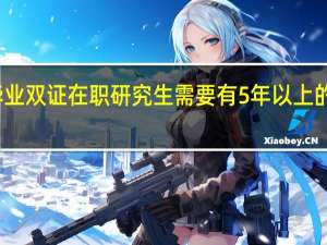 专科毕业双证在职研究生需要有5年以上的工作经验的