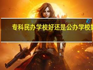 专科民办学校好还是公办学校好