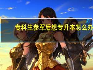 专科生参军后想专升本怎么办