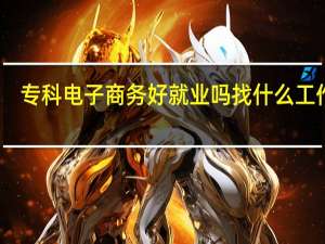 专科电子商务好就业吗 找什么工作好