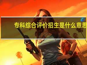 专科综合评价招生是什么意思