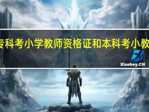 专科考小学教师资格证和本科考小教的区别