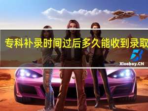 专科补录时间过后多久能收到录取消息（专科补录时间）