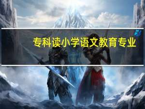 专科读小学语文教育专业，专升本可以学哪些专业
