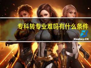 专科转专业难吗 有什么条件