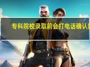 专科院校录取前会打电话确认吗