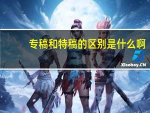 专稿和特稿的区别是什么啊