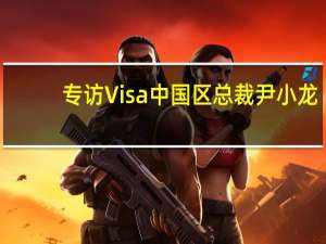 专访 Visa中国区总裁尹小龙：目前出境游成本仍较高 签证及航班需求有待消化