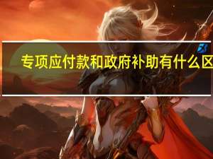 专项应付款和政府补助有什么区别？