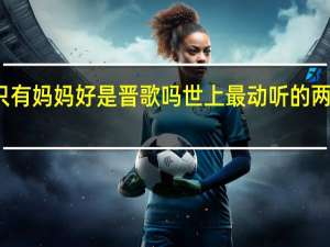 世上只有妈妈好是晋歌吗 世上最动听的两个字是妈妈