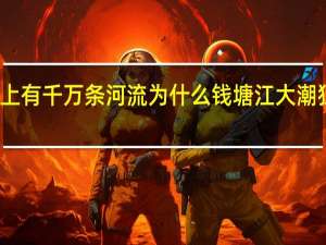 世上有千万条河流为什么钱塘江大潮独步天下？ 到底什么情况嘞