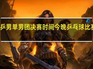 世乒男单男团决赛时间 今晚乒乓球比赛时间表