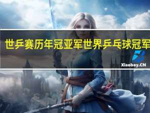 世乒赛历年冠亚军 世界乒乓球冠军名单