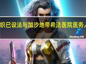世卫组织已设法与加沙地带希法医院医务人员取得联系