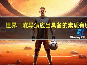 世界一流导演应当具备的素质有哪些