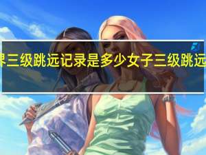 世界三级跳远记录是多少 女子三级跳远世界纪录