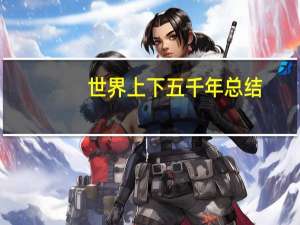 世界上下五千年总结（世界上下五千年中的主要人物有哪些）