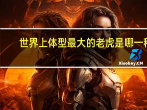 世界上体型最大的老虎是哪一种