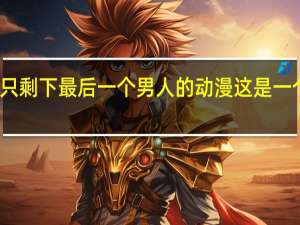 世界上只剩下最后一个男人的动漫 这是一个男人的世界