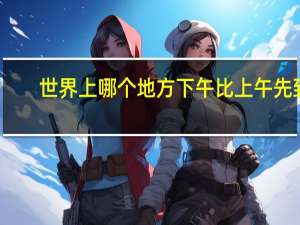世界上哪个地方下午比上午先到