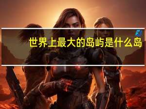 世界上最大的岛屿是什么岛